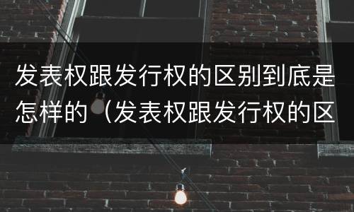 发表权跟发行权的区别到底是怎样的（发表权跟发行权的区别到底是怎样的呢）