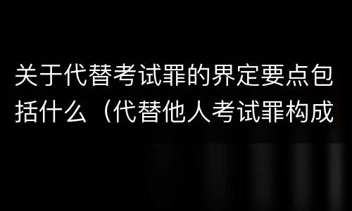 关于代替考试罪的界定要点包括什么（代替他人考试罪构成要件有何规定）