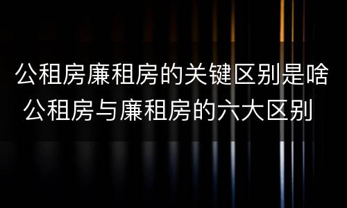 公租房廉租房的关键区别是啥 公租房与廉租房的六大区别