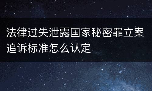 法律过失泄露国家秘密罪立案追诉标准怎么认定