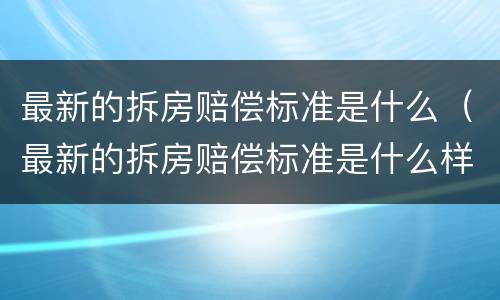 最新的拆房赔偿标准是什么（最新的拆房赔偿标准是什么样的）