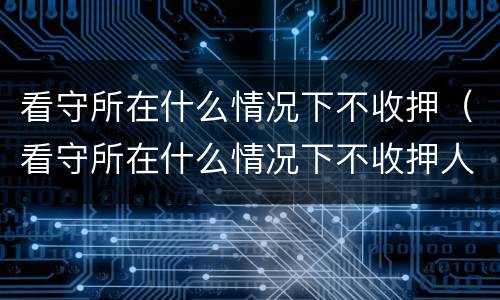 看守所在什么情况下不收押（看守所在什么情况下不收押人员）