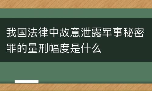 我国法律中故意泄露军事秘密罪的量刑幅度是什么