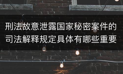 刑法故意泄露国家秘密案件的司法解释规定具体有哪些重要内容