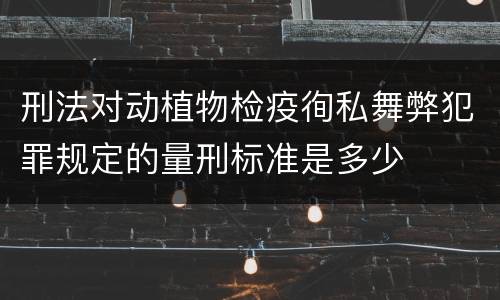刑法对动植物检疫徇私舞弊犯罪规定的量刑标准是多少