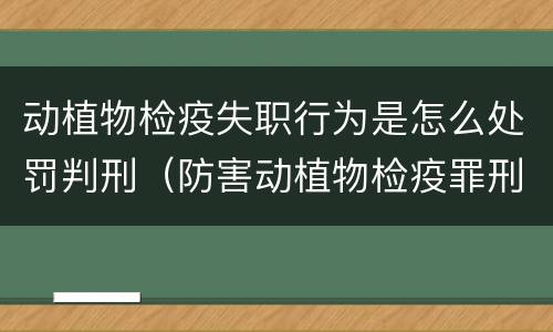 动植物检疫失职行为是怎么处罚判刑（防害动植物检疫罪刑事拘留会被判刑吗）
