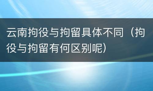 云南拘役与拘留具体不同（拘役与拘留有何区别呢）