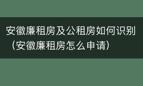 安徽廉租房及公租房如何识别（安徽廉租房怎么申请）