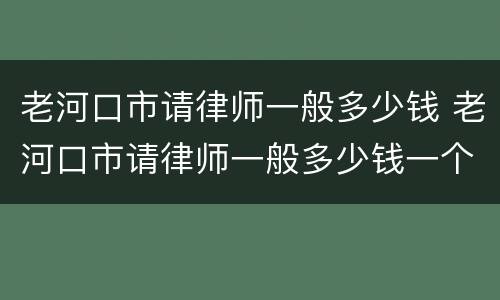 老河口市请律师一般多少钱 老河口市请律师一般多少钱一个月