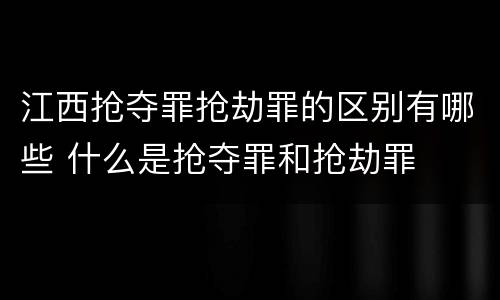 江西抢夺罪抢劫罪的区别有哪些 什么是抢夺罪和抢劫罪