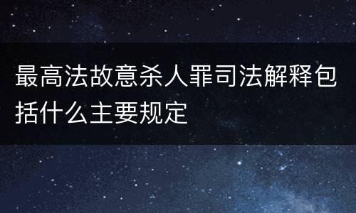 最高法故意杀人罪司法解释包括什么主要规定