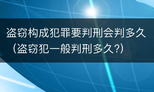 盗窃构成犯罪要判刑会判多久（盗窃犯一般判刑多久?）