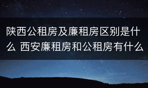 陕西公租房及廉租房区别是什么 西安廉租房和公租房有什么区别