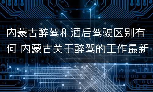 内蒙古醉驾和酒后驾驶区别有何 内蒙古关于醉驾的工作最新规定