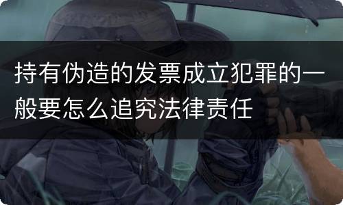 持有伪造的发票成立犯罪的一般要怎么追究法律责任
