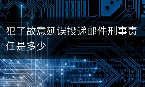 犯了故意延误投递邮件刑事责任是多少