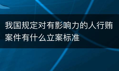 我国规定对有影响力的人行贿案件有什么立案标准