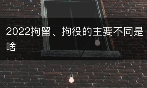 2022拘留、拘役的主要不同是啥