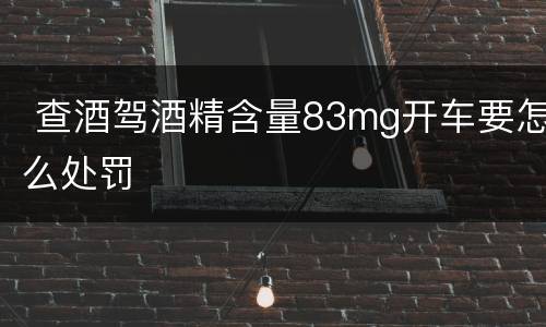  查酒驾酒精含量83mg开车要怎么处罚