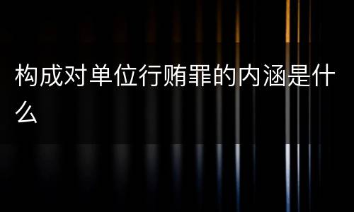 构成对单位行贿罪的内涵是什么