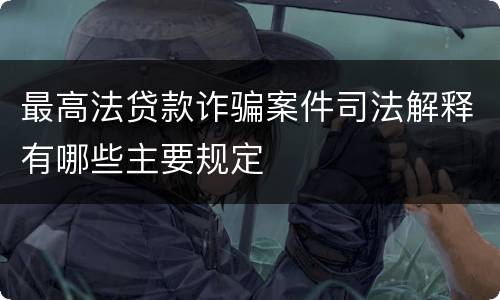 最高法贷款诈骗案件司法解释有哪些主要规定