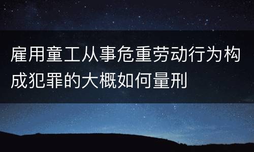 雇用童工从事危重劳动行为构成犯罪的大概如何量刑
