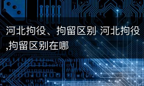 河北拘役、拘留区别 河北拘役,拘留区别在哪