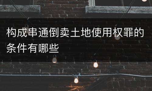 构成串通倒卖土地使用权罪的条件有哪些