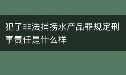 犯了非法捕捞水产品罪规定刑事责任是什么样