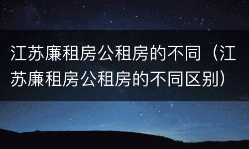 江苏廉租房公租房的不同（江苏廉租房公租房的不同区别）