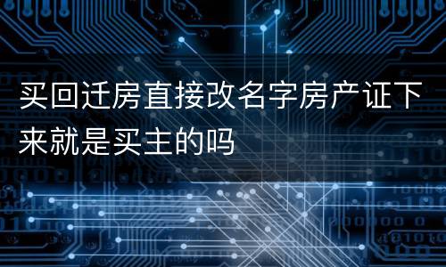 买回迁房直接改名字房产证下来就是买主的吗