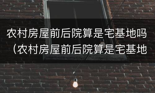 农村房屋前后院算是宅基地吗（农村房屋前后院算是宅基地吗怎么办）
