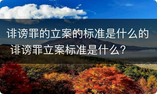 诽谤罪的立案的标准是什么的 诽谤罪立案标准是什么?