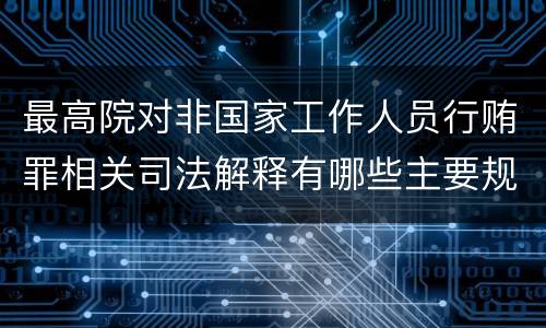 最高院对非国家工作人员行贿罪相关司法解释有哪些主要规定