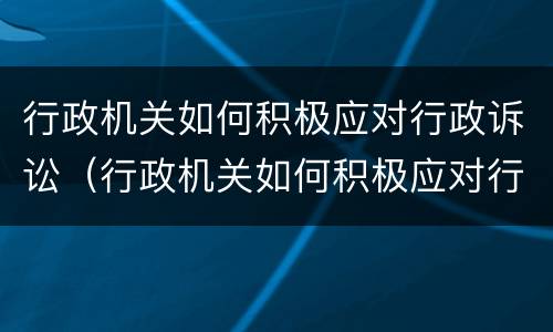 行政机关如何积极应对行政诉讼（行政机关如何积极应对行政诉讼）
