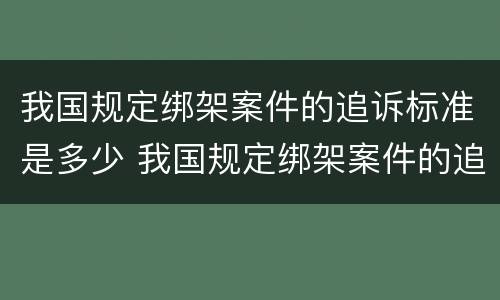 我国规定绑架案件的追诉标准是多少 我国规定绑架案件的追诉标准是多少天