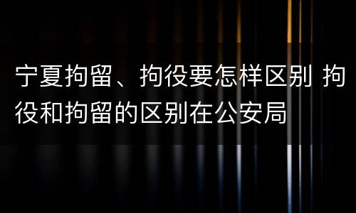 宁夏拘留、拘役要怎样区别 拘役和拘留的区别在公安局