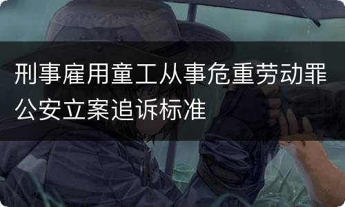 刑事雇用童工从事危重劳动罪公安立案追诉标准