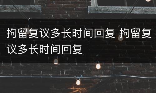 拘留复议多长时间回复 拘留复议多长时间回复