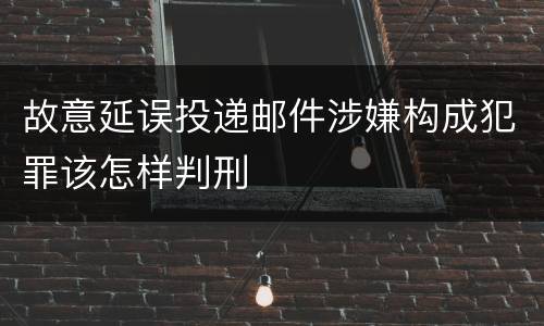 故意延误投递邮件涉嫌构成犯罪该怎样判刑