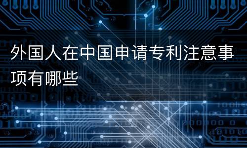 外国人在中国申请专利注意事项有哪些