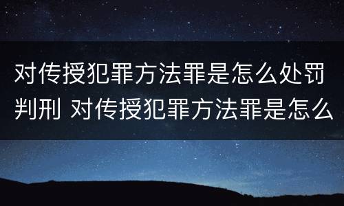 对传授犯罪方法罪是怎么处罚判刑 对传授犯罪方法罪是怎么处罚判刑的