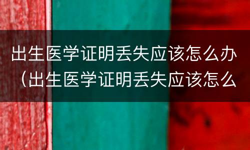 出生医学证明丢失应该怎么办（出生医学证明丢失应该怎么办理）