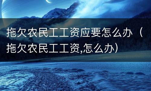 拖欠农民工工资应要怎么办（拖欠农民工工资,怎么办）