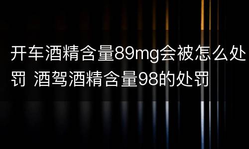 开车酒精含量89mg会被怎么处罚 酒驾酒精含量98的处罚