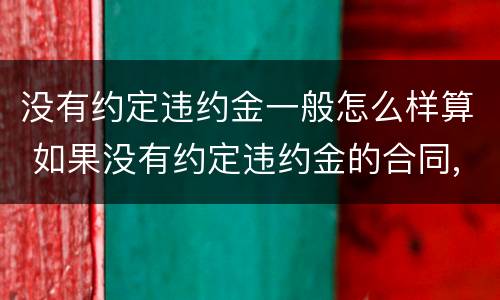 没有约定违约金一般怎么样算 如果没有约定违约金的合同,违约金怎么算