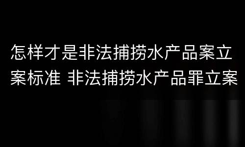 怎样才是非法捕捞水产品案立案标准 非法捕捞水产品罪立案追诉标准