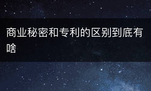 商业秘密和专利的区别到底有啥