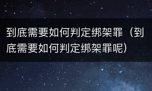 到底需要如何判定绑架罪（到底需要如何判定绑架罪呢）