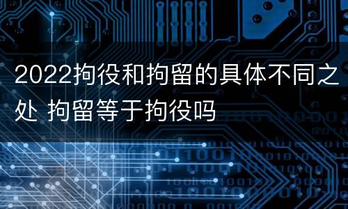 2022拘役和拘留的具体不同之处 拘留等于拘役吗